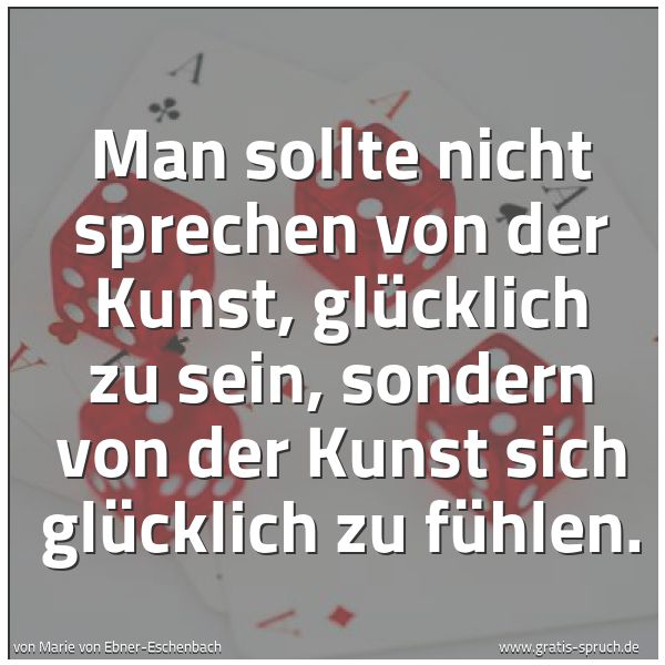 Quadratisches Spruchbild: Man sollte nicht sprechen von der Kunst, glücklich zu sein, sondern von der Kunst sich gl …