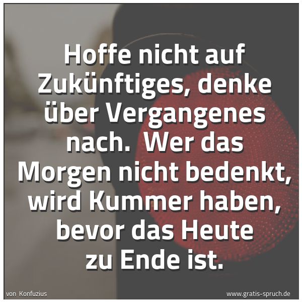 Quadratisches Spruchbild: Hoffe nicht auf Zukünftiges, denke über Vergangenes nach.  Wer das Morgen nicht bedenkt, w …