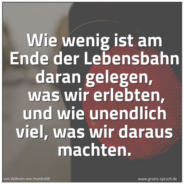 Quadratisches Spruchbild: Wie wenig ist am Ende der Lebensbahn daran gelegen, was wir erlebten, und wie unendlich v …