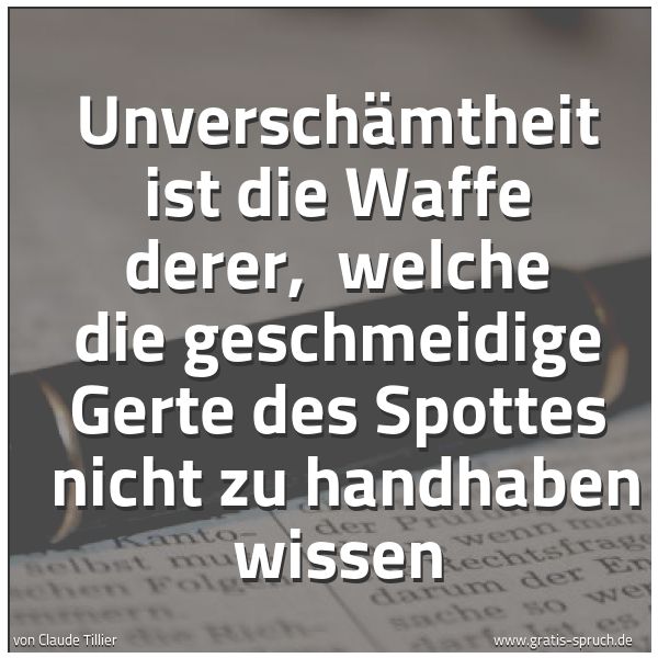 Quadratisches Spruchbild: Unverschämtheit ist die Waffe derer, welche die geschmeidige Gerte des Spottes nicht zu …