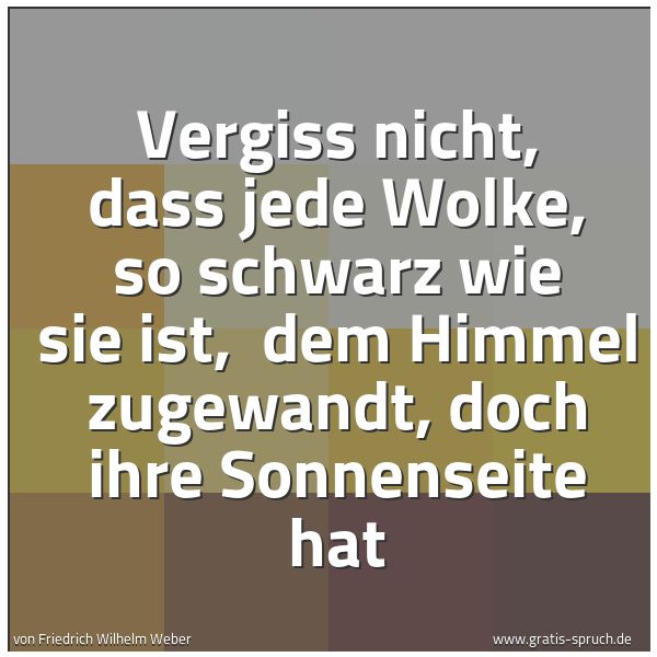 Quadratisches Spruchbild: Vergiss nicht, dass jede Wolke, so schwarz wie sie ist, dem Himmel zugewandt, doch ihre S …