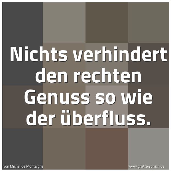 Quadratisches Spruchbild: Nichts verhindert den rechten Genuss so wie der Überfluss.