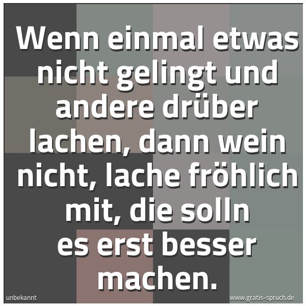 Quadratisches Spruchbild: Wenn einmal etwas nicht gelingt und andere drüber lachen, dann wein nicht, lache fröhlich …