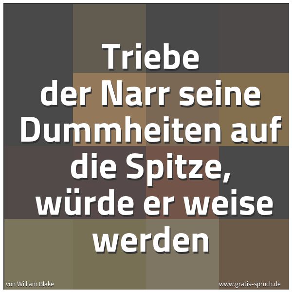 Quadratisches Spruchbild: Triebe der Narr seine Dummheiten auf die Spitze, würde er weise werden