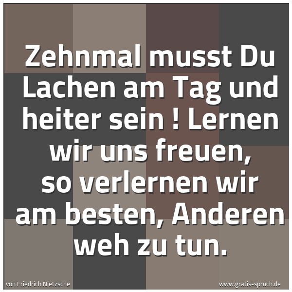 Quadratisches Spruchbild: Zehnmal musst Du Lachen am Tag und heiter sein ! Lernen wir uns freuen, so verlernen wir a …