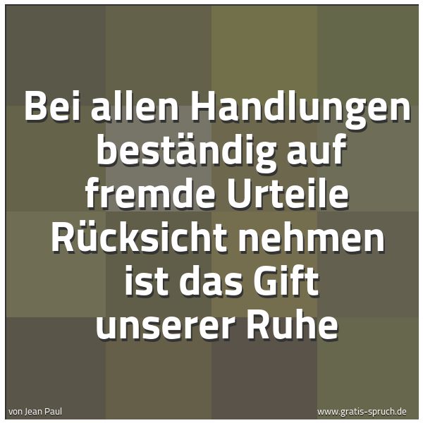 Quadratisches Spruchbild: Bei allen Handlungen beständig auf fremde Urteile Rücksicht nehmen ist das Gift unserer …