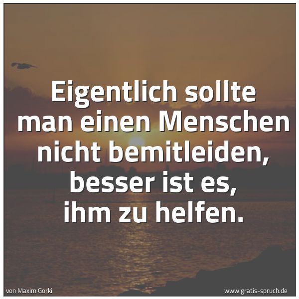 Quadratisches Spruchbild: Eigentlich sollte man einen Menschen nicht bemitleiden, besser ist es, ihm zu helfen.