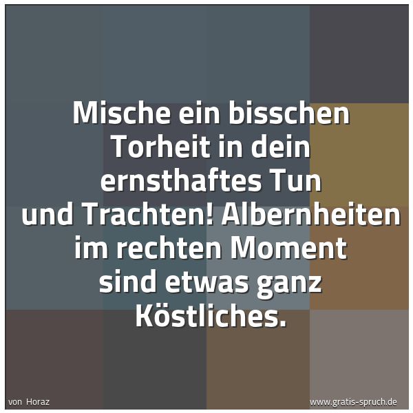 Quadratisches Spruchbild: Mische ein bisschen Torheit in dein ernsthaftes Tun und Trachten! Albernheiten im rechten …