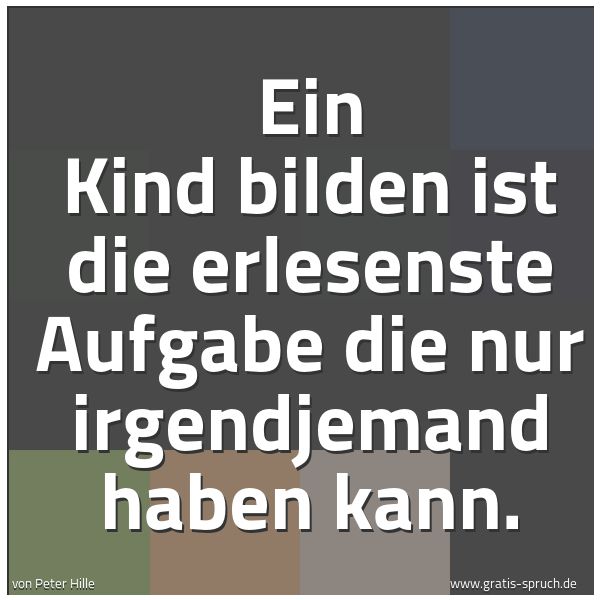 Quadratisches Spruchbild: Ein Kind bilden ist die erlesenste Aufgabe die nur irgendjemand haben kann.