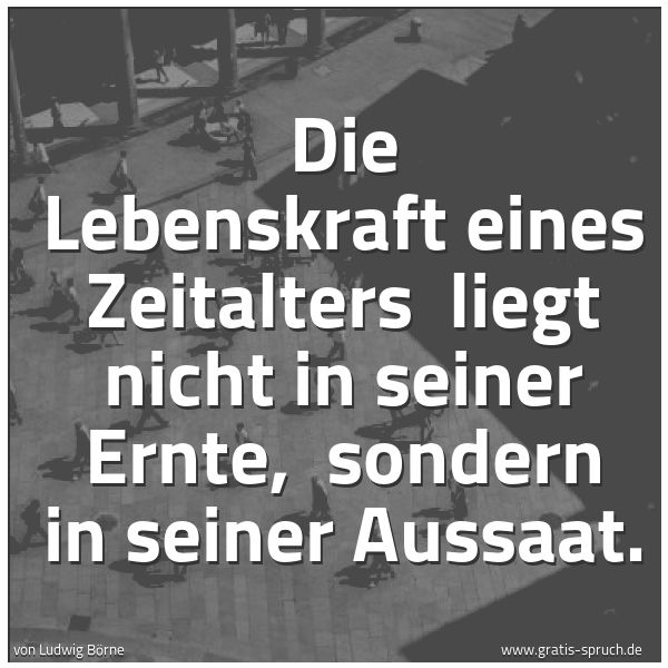 Quadratisches Spruchbild: Die Lebenskraft eines Zeitalters liegt nicht in seiner Ernte, sondern in seiner Aussaat.