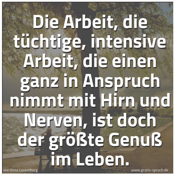 Quadratisches Spruchbild: Die Arbeit, die tüchtige, intensive Arbeit, die einen ganz in Anspruch nimmt mit Hirn und …
