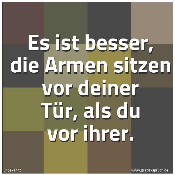 Quadratisches Spruchbild: Es ist besser, die Armen sitzen vor deiner Tür, als du vor ihrer.