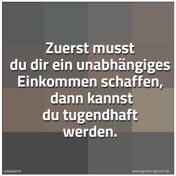 Quadratisches Spruchbild: Zuerst musst du dir ein unabhängiges Einkommen schaffen,  dann kannst du tugendhaft werden …