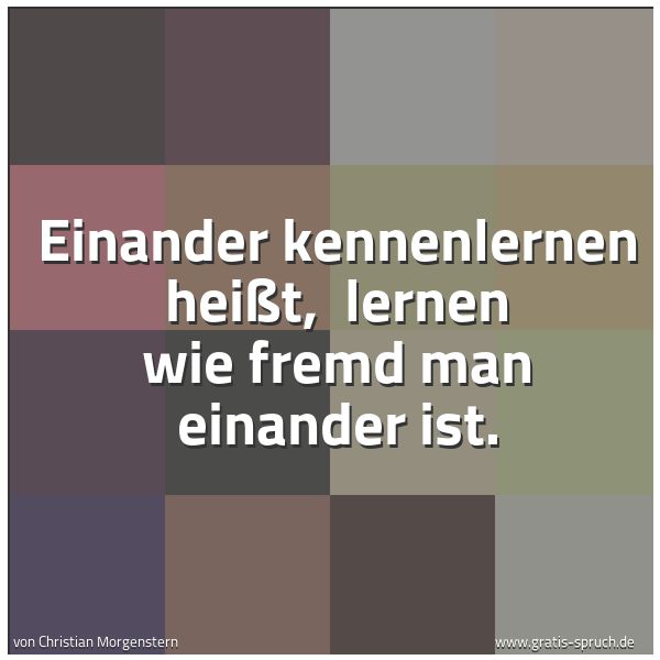 Quadratisches Spruchbild: Einander kennenlernen heißt,  lernen wie fremd man einander ist.