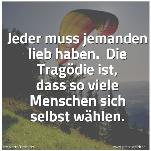 Quadratisches Spruchbild: Jeder muss jemanden lieb haben. Die Tragödie ist, dass so viele Menschen sich selbst wähl …