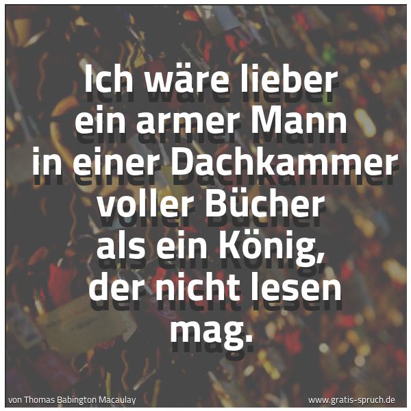 Quadratisches Spruchbild: Ich wäre lieber ein armer Mann  in einer Dachkammer voller Bücher als ein König,  der nich …
