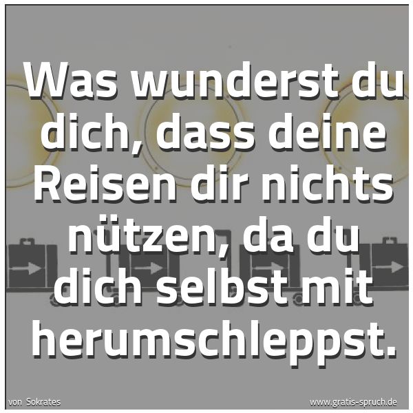 Quadratisches Spruchbild: Was wunderst du dich, dass deine Reisen dir nichts nützen, da du dich selbst mit herumschl …
