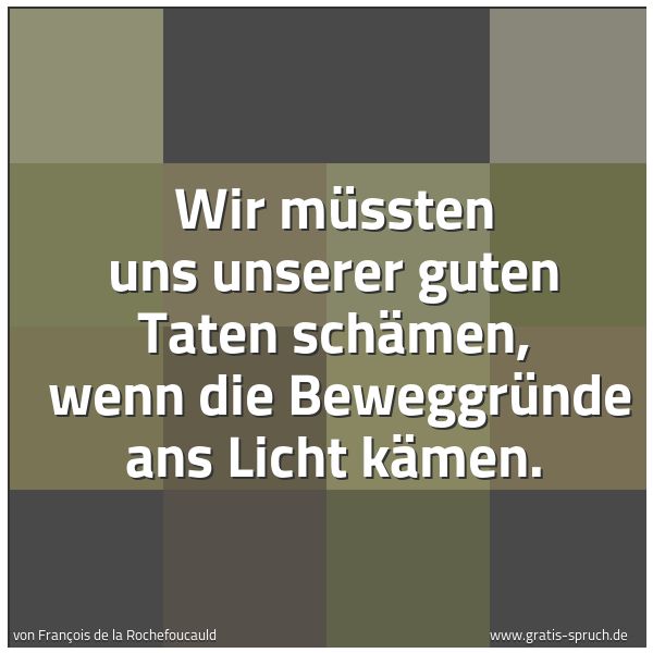 Quadratisches Spruchbild: Wir müssten uns unserer guten Taten schämen, wenn die Beweggründe ans Licht kämen.
