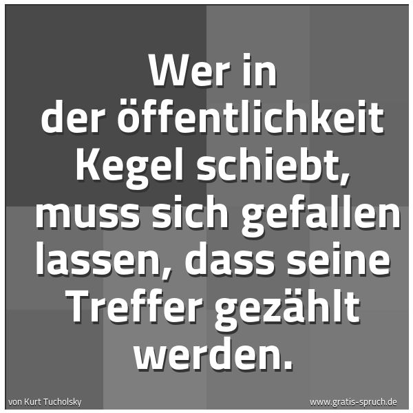Quadratisches Spruchbild: Wer in der Öffentlichkeit Kegel schiebt, muss sich gefallen lassen, dass seine Treffer ge …