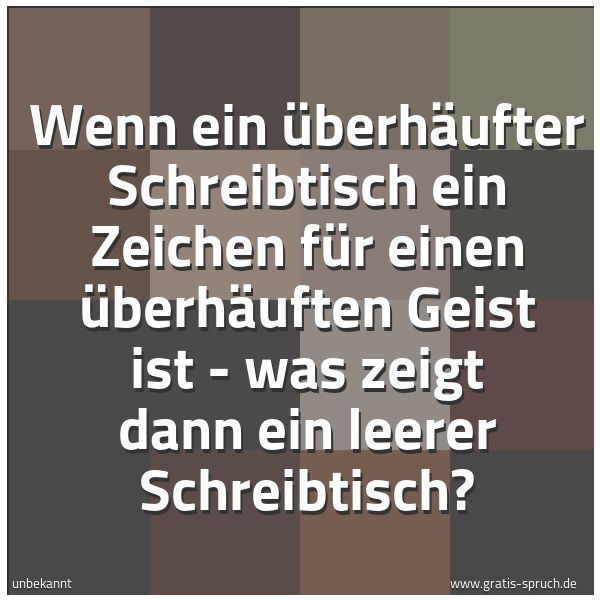 Quadratisches Spruchbild: Wenn ein überhäufter Schreibtisch ein Zeichen für einen überhäuften Geist ist - was zeigt …