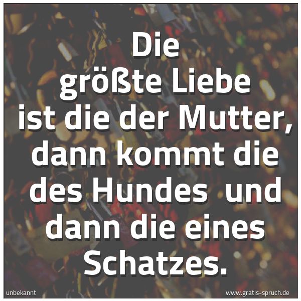 Quadratisches Spruchbild: Die größte Liebe ist die der Mutter, dann kommt die des Hundes und dann die eines Schat …