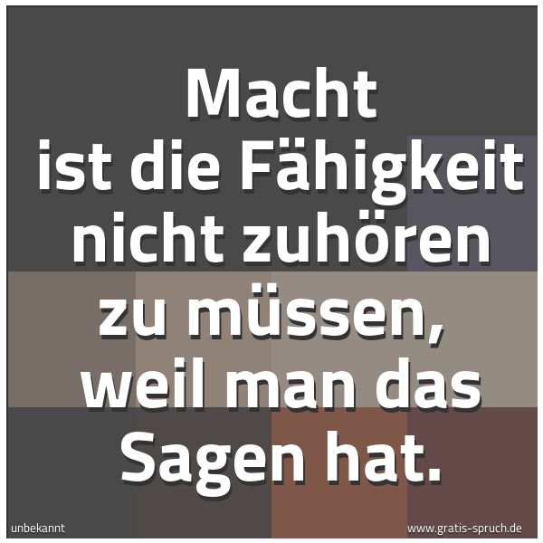 Quadratisches Spruchbild: Macht ist die Fähigkeit nicht zuhören zu müssen, weil man das Sagen hat.