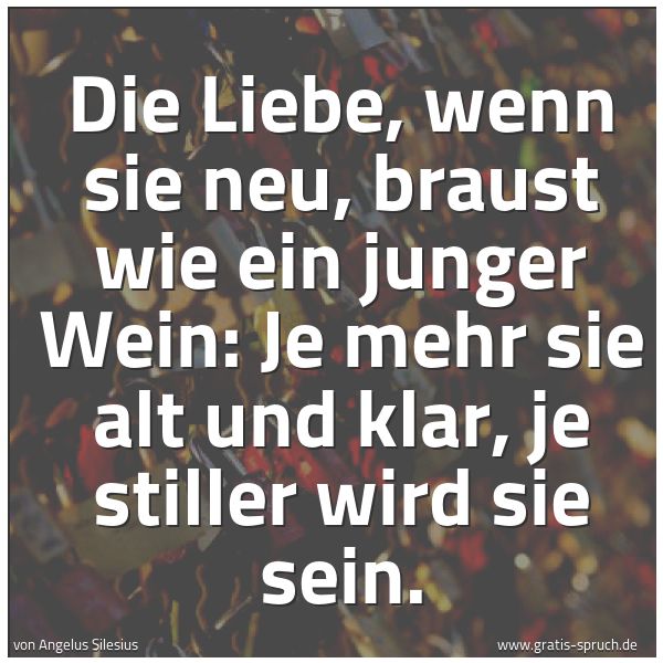 Quadratisches Spruchbild: Die Liebe, wenn sie neu, braust wie ein junger Wein: Je mehr sie alt und klar, je stiller …