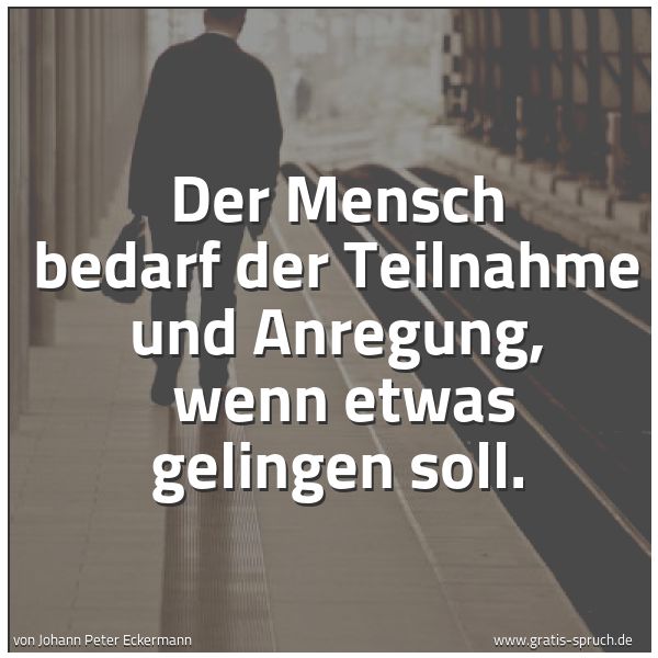 Quadratisches Spruchbild: Der Mensch bedarf der Teilnahme und Anregung,  wenn etwas gelingen soll.
