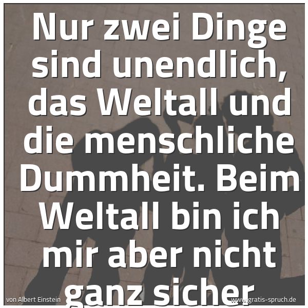 Quadratisches Spruchbild: Nur zwei Dinge sind unendlich, das Weltall und die menschliche Dummheit. Beim Weltall bin …