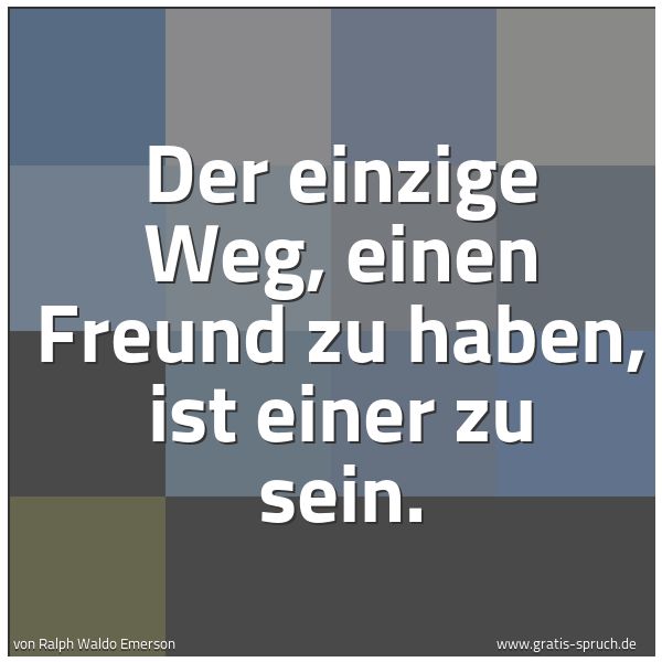 Quadratisches Spruchbild: Der einzige Weg, einen Freund zu haben, ist einer zu sein.