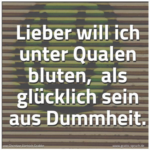 Quadratisches Spruchbild: Lieber will ich unter Qualen bluten, als glücklich sein aus Dummheit.
