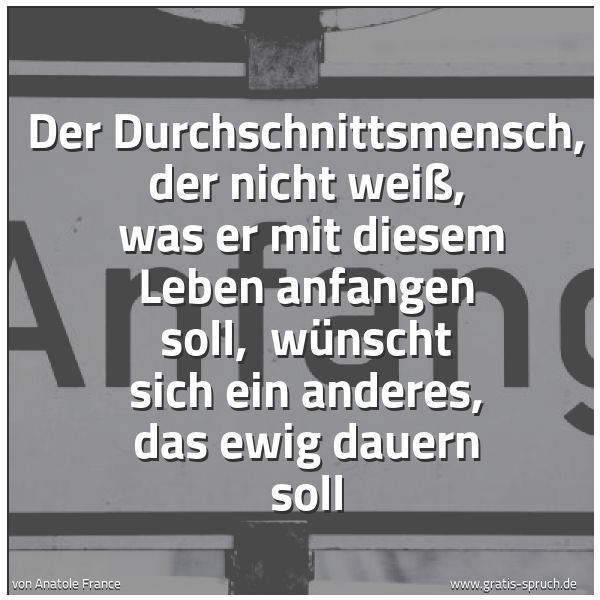 Quadratisches Spruchbild: Der Durchschnittsmensch, der nicht weiß,  was er mit diesem Leben anfangen soll,  wünscht  …