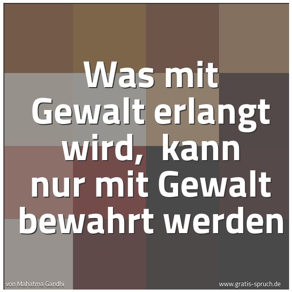 Quadratisches Spruchbild: Was mit Gewalt erlangt wird,  kann nur mit Gewalt bewahrt werden