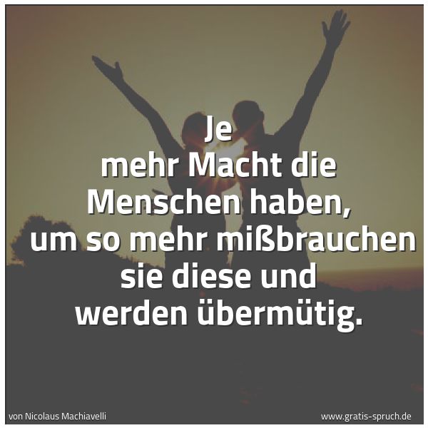 Quadratisches Spruchbild: Je mehr Macht die Menschen haben, um so mehr mißbrauchen sie diese und werden übermütig.