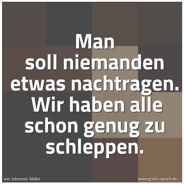 Quadratisches Spruchbild: Man soll niemanden etwas nachtragen. Wir haben alle schon genug zu schleppen.