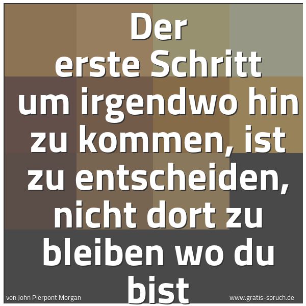 Quadratisches Spruchbild: Der erste Schritt um irgendwo hin zu kommen, ist zu entscheiden, nicht dort zu bleiben wo  …