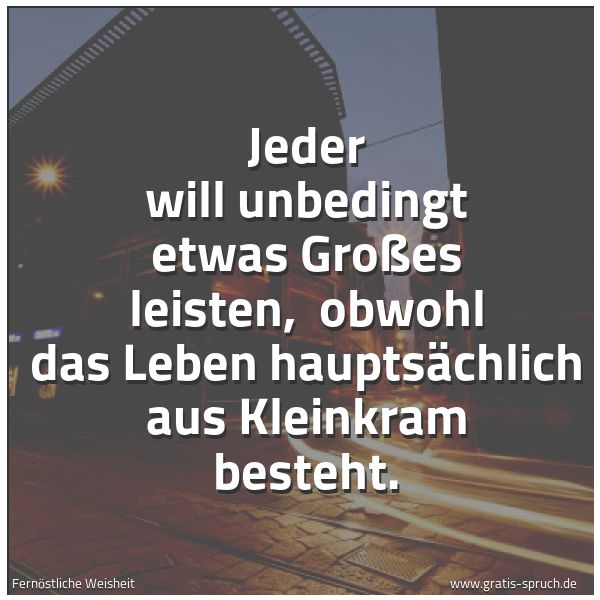 Quadratisches Spruchbild: Jeder will unbedingt etwas Großes leisten,  obwohl das Leben hauptsächlich aus Kleinkram b …