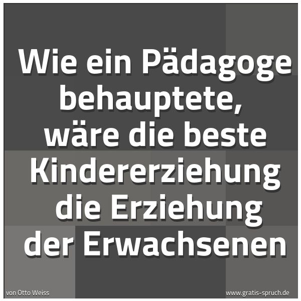 Quadratisches Spruchbild: Wie ein Pädagoge behauptete, wäre die beste Kindererziehung die Erziehung der Erwachsene …