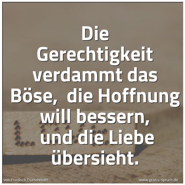 Quadratisches Spruchbild: Die Gerechtigkeit verdammt das Böse, die Hoffnung will bessern, und die Liebe übersieht.