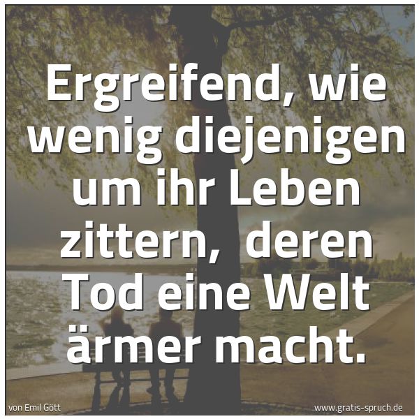 Quadratisches Spruchbild: Ergreifend, wie wenig diejenigen um ihr Leben zittern, deren Tod eine Welt ärmer macht.