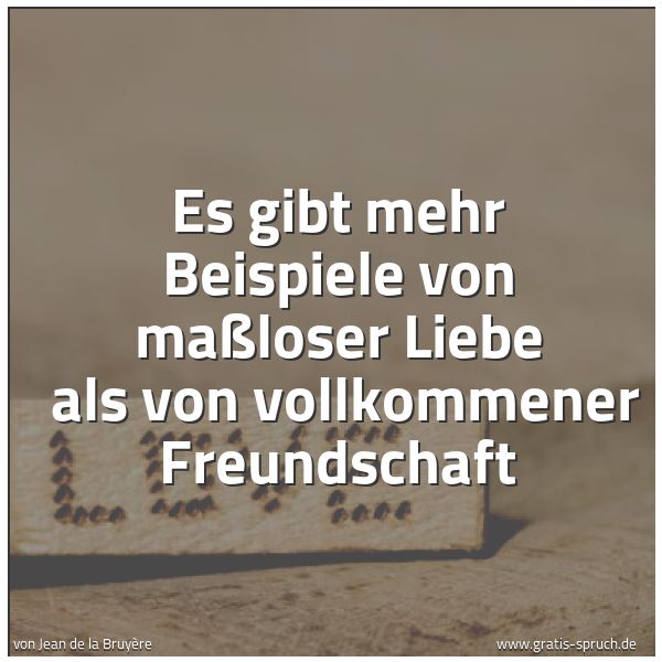 Quadratisches Spruchbild: Es gibt mehr Beispiele von maßloser Liebe  als von vollkommener Freundschaft