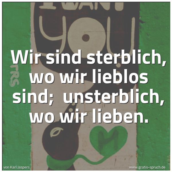 Quadratisches Spruchbild: Wir sind sterblich, wo wir lieblos sind;  unsterblich, wo wir lieben.