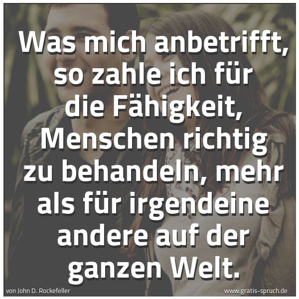 Quadratisches Spruchbild: Was mich anbetrifft, so zahle ich für die Fähigkeit, Menschen richtig zu behandeln, mehr a …