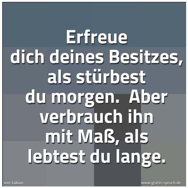 Quadratisches Spruchbild: Erfreue dich deines Besitzes, als stürbest du morgen. Aber verbrauch ihn mit Maß, als leb …