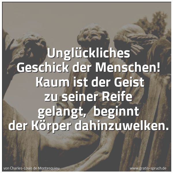 Quadratisches Spruchbild: Unglückliches Geschick der Menschen! Kaum ist der Geist zu seiner Reife gelangt, beginnt …