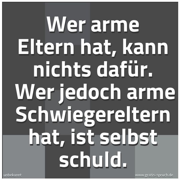 Quadratisches Spruchbild: Wer arme Eltern hat, kann nichts dafür. Wer jedoch arme Schwiegereltern hat, ist selbst s …