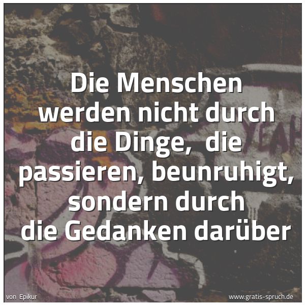 Quadratisches Spruchbild: Die Menschen werden nicht durch die Dinge, die passieren, beunruhigt, sondern durch die G …