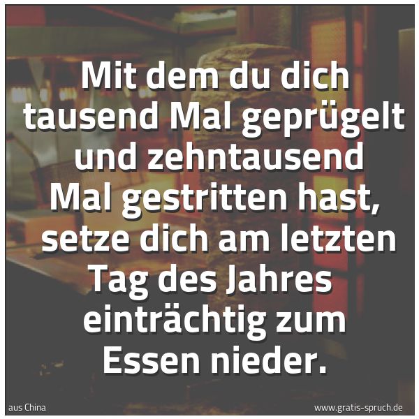 Quadratisches Spruchbild: Mit dem du dich tausend Mal geprügelt und zehntausend Mal gestritten hast, setze dich am …