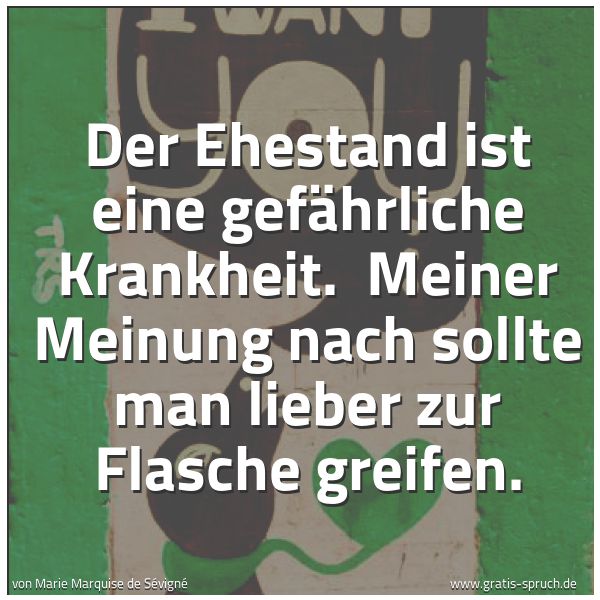 Quadratisches Spruchbild: Der Ehestand ist eine gefährliche Krankheit. Meiner Meinung nach sollte man lieber zur Fl …