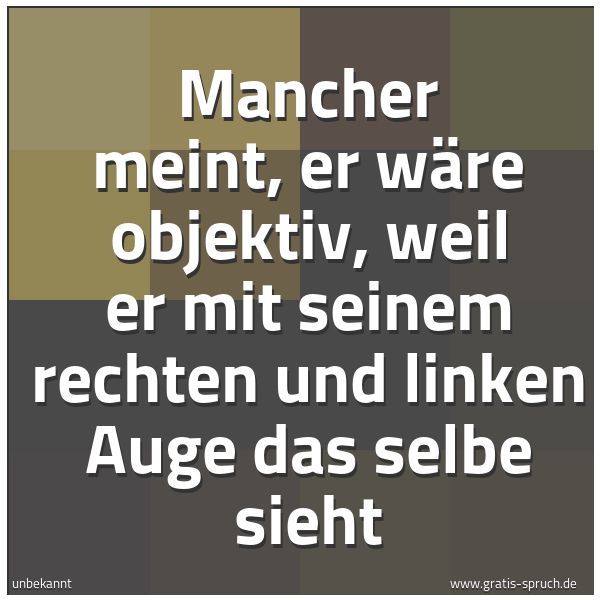 Quadratisches Spruchbild: Mancher meint, er wäre objektiv, weil er mit seinem rechten und linken Auge das selbe sieh …